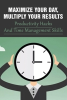 Maximize Your Day, Multiply Your Results: Productivity Hacks And Time Management Skills: Guide To Quadruple Your Productivity B099C4YTMY Book Cover