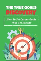 The True Goals Discovery: How To Set Career Goals That Get Results: Avoid Drifting And Flowing On The Currents Of Life B09CH65W4P Book Cover