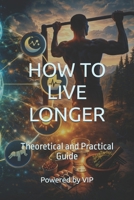 HOW TO LIVE LONGER: Theoretical and Practical Guide (Motivational Books with High Interesting Content) B0GXVGPVJG Book Cover