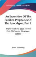 An Exposition Of The Fulfilled Prophecies Of The Apocalypse, Part 1: From The First Seal, To The End Of Chapter Nineteen 1165308967 Book Cover