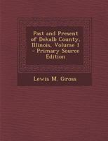 Past and Present of Dekalb County, Illinois, Volume 1 - Primary Source Edition 1294332244 Book Cover