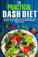 The Practical Dash Diet: Learn How to Lower Blood Pressure, Lose Weight, Heal Your Body, Prevent Disease, Feel Better! the Only Dash Book You'll Ever Need. with a 14 Day Meal Plan & Healthy Recipes 1720373884 Book Cover