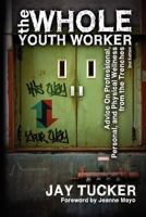 The Whole Youth Worker: Advice on Professional, Personal, and Physical Wellness from the Trenches 1932690816 Book Cover