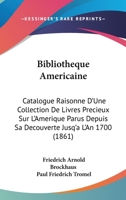 Bibliotheque Americaine: Catalogue Raisonne D'Une Collection De Livres Precieux Sur L'Amerique Parus Depuis Sa Decouverte Jusq'a L'An 1700 (1861) 1168053641 Book Cover