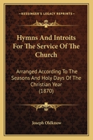 Hymns and Introits for the Service of the Church: Arranged According to the Seasons and Holy-Days of the Christian Year (Classic Reprint) 1144753686 Book Cover
