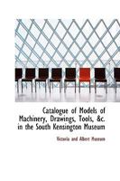 Catalogue of Models of Machinery, Drawings, Tools in the South Kensington Museum 1018240659 Book Cover