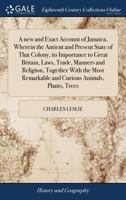 A new and Exact Account of Jamaica, Wherein the Antient and Present State of That Colony, its Importance to Great Britain, Laws, Trade, Manners and ... Remarkable and Curious Animals, Plants, Trees 1171361262 Book Cover