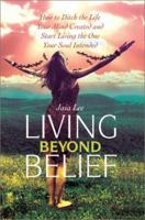 Living Beyond Belief: How to Ditch the Life Your Mind Created and Start Living the One Your Soul Intended 0595277020 Book Cover