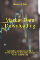 Market Data Downloading: Automating the downloading of market data from Bloomberg, Reuters, Markit and the web 1980720215 Book Cover