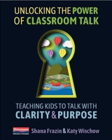 Unlocking the Power of Classroom Talk: Teaching Kids to Talk with Clarity and Purpose 0325098719 Book Cover