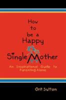 How to Be a Happy Single Mother, an Inspirational Guide to Parenting Alone 1608607305 Book Cover