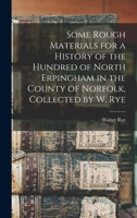 Some Rough Materials for a History of the Hundred of North Erpingham in the County of Norfolk, Collected by W. Rye 1018017216 Book Cover