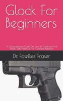 Glock For Beginners: A Comprehensive Guide On How To Construct And Designs Little Handgun For Complete Beginners B09DJ1BV1H Book Cover