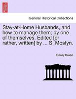 Stay-at-Home Husbands, and how to manage them; by one of themselves. Edited [or rather, written] by ... S. Mostyn. 1241176434 Book Cover