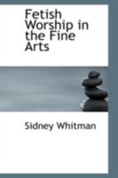 Fetish Worship in the Fine Arts 1021966584 Book Cover