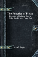 The Practice of Piety: Directing a Christian How to Walk, that He May Please God 1773562517 Book Cover