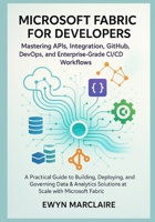 Microsoft Fabric for Developers: Mastering APIs, Integration, GitHub, DevOps, and Enterprise-Grade CI/CD Workflows: A Practical Guide to Building, Deploying, and Governing Data & Analytics Solutions B0G83K2X8L Book Cover
