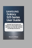 SAMSUNG GALAXY S25 SERIES USER GUIDE: Essential Tips for Seniors and Beginners to Unlock Hidden Features and Master Your S25, S25+, S25 Ultra and S25 Edge Smartphones B0F9ZQ14PK Book Cover