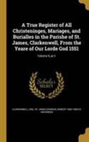 A True Register of All Christeninges, Mariages, and Burialles in the Parishe of St. James, Clarkenwell, From the Yeare of Our Lorde God 1551; Volume 9, pt.1 1371617201 Book Cover