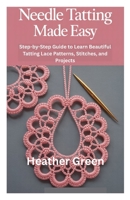 NEEDLE TATTING MADE EASY: Step-by-Step Guide to Learn Beautiful Tatting Lace Patterns, Stitches, and Projects B0FRX8NTHK Book Cover