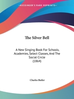 The Silver Bell: A New Singing Book For Schools, Academies, Select Classes, And The Social Circle 1014930235 Book Cover