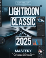 LIGHTROOM CLASSIC 2025 MASTERY: Pro Techniques in Lightroom Classic for Flawless Photo Finishing B0F6V4C8MK Book Cover