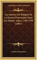 Les Guerres de Religion Et La Soci�t� Protestante Dans Les Hautes-Alpes: (1560-1789)... 1272992284 Book Cover