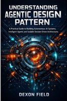 UNDERSTANDING AGENTIC DESIGN PATTERN: A practical guide to building autonomous AI systems, intelligent agents and scalable decision- driven architecture B0GFQ2NLQ5 Book Cover