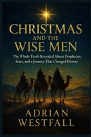 Christmas and the Wise Men: The Whole Truth Revealed About Prophecies, Stars, and a Journey That Changed B0G5WH6TTK Book Cover