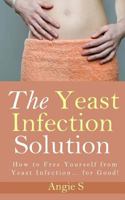 The Yeast Infection Solution: How to Free Yourself from Yeast Infection... for Good! (Health Solutions) 1499312490 Book Cover