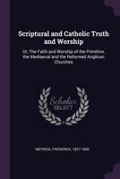 Scriptural and Catholic Truth and Worship: Or, the Faith and Worship of the Primitive, the Mediaeval and the Reformed Anglican Churches 0548702713 Book Cover