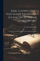 Karl Ludwig Sand Von Seiner Frühesten Jugend Bis Zu Seiner Hinrichtung: Nebst Dem Aktenmäßigen Urtheil Und Seinem Bildniß 1021427039 Book Cover