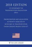 Prioritization and Allocation Authority Exercised by Secretary of Transportation under Defense Production Act (US Department of Transportation Regulation) (DOT) (2018 Edition) 1722604972 Book Cover
