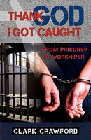 Thank God I Got Caught: From Prisoner to Worshiper 1934749516 Book Cover