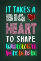 It Takes A Big Heart To Shape Little Minds: Thank you gift for teachers, teachers appreciation, year end graduation Teacher Gifts Inspirational Quotes 1079276750 Book Cover