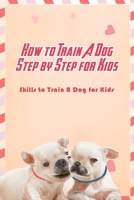 How to Train A Dog Step by Step for Kids: Skills to Train A Dog for Kids: Guide to Train A Dog for Kids B08W3M9TY8 Book Cover