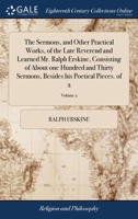 The Sermons, and Other Practical Works, of the Late Reverend and Learned Mr. Ralph Erskine, Consisting of About one Hundred and Thirty Sermons, Besides his Poetical Pieces. of 2; Volume 2 1170961118 Book Cover