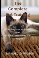 The Complete Cat Training Guide: From Beginner to Expert With Proven Techniques and Strategies B0BW341837 Book Cover