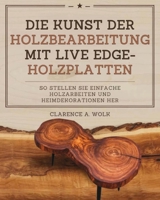 Die Kunst der Holzbearbeitung mit Live Edge-Holzplatten: So stellen Sie einfache Holzarbeiten und Heimdekorationen her (German Edition) 1300510595 Book Cover