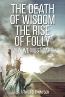 The Death of Wisdom The Rise of Folly: Why We Must Care 1638742502 Book Cover