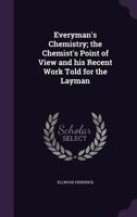 Everyman's Chemistry: The Chemist's Point of View and His Recent Work Told for the Layman 1357118732 Book Cover