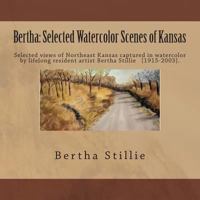 Bertha: Selected Watercolor Scenes of Kansas: Bertha Stillie [1915-2003] Selected Views of Northeast Kansas Captured in Watercolor by Lifelong Resident Artist. 149360662X Book Cover