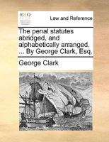 The penal statutes abridged, and alphabetically arranged. ... By George Clark, Esq. 114090146X Book Cover