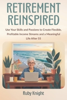 Retirement Reinspired: Use Your Skills and Passions to Create Flexible, Profitable Income Streams and a Meaningful Life After 55 B0G2S8DXWH Book Cover