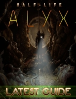 Half-Life Alyx LATEST GUIDE: Everything You Need To Know About Half-Life Alyx Game; A Detailed Guide B08GG2RMTJ Book Cover