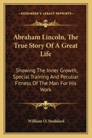 Abraham Lincoln: The True Story of a Great Life. Showing the Inner Growth, Special Training, and Peculiar Fitness of the Man for His Work 1016114222 Book Cover
