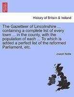 The Gazetteer of Lincolnshire ... containing a complete list of every town ... in the county, with the population of each ... To which is added a perfect list of the reformed Parliament, etc. 1241325758 Book Cover