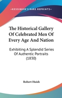 The Historical Gallery Of Celebrated Men Of Every Age And Nation: Exhibiting A Splendid Series Of Authentic Portraits 1167229096 Book Cover