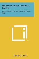 Museum Publications, Part 1: Anthropology, Archeology and Art 1258432412 Book Cover