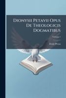 Dionysii Petavii Opus De Theologicis Dogmatibus, Volume 1 1246181312 Book Cover